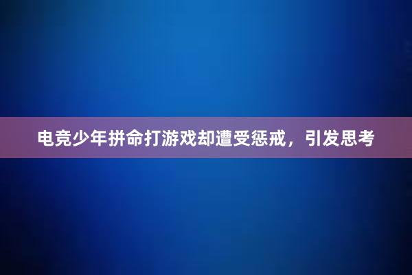 电竞少年拼命打游戏却遭受惩戒，引发思考