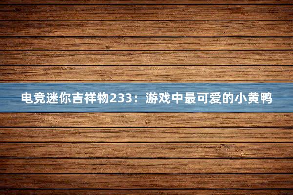 电竞迷你吉祥物233：游戏中最可爱的小黄鸭