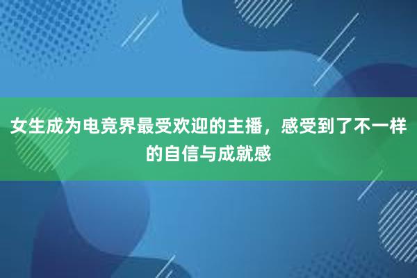 女生成为电竞界最受欢迎的主播，感受到了不一样的自信与成就感