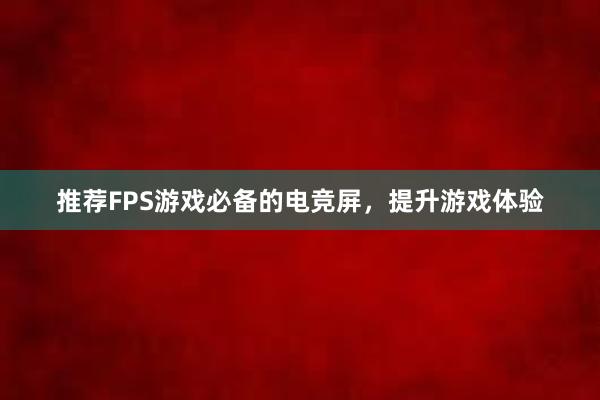 推荐FPS游戏必备的电竞屏，提升游戏体验