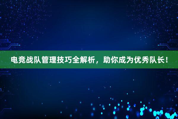 电竞战队管理技巧全解析，助你成为优秀队长！