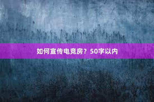 如何宣传电竞房？50字以内