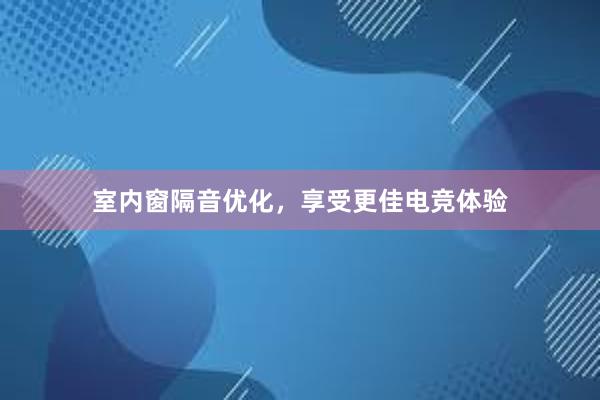 室内窗隔音优化，享受更佳电竞体验