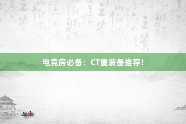 电竞房必备：CT重装备推荐！