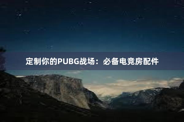 定制你的PUBG战场：必备电竞房配件