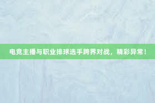 电竞主播与职业排球选手跨界对战，精彩异常！