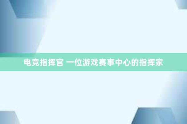 电竞指挥官 一位游戏赛事中心的指挥家