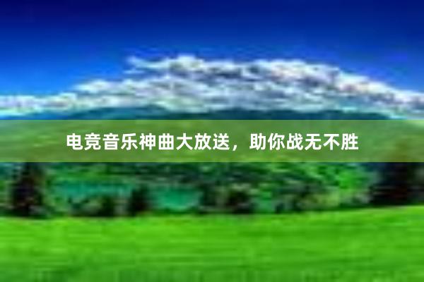 电竞音乐神曲大放送，助你战无不胜