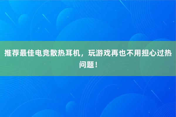 推荐最佳电竞散热耳机，玩游戏再也不用担心过热问题！