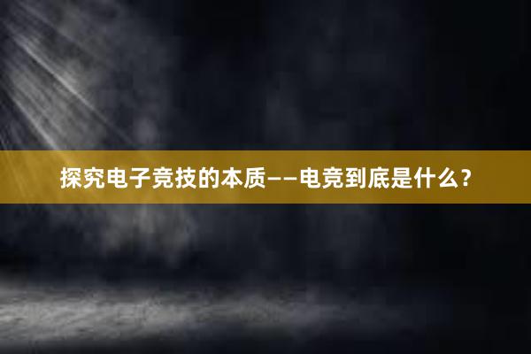 探究电子竞技的本质——电竞到底是什么？