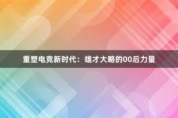 重塑电竞新时代：雄才大略的00后力量