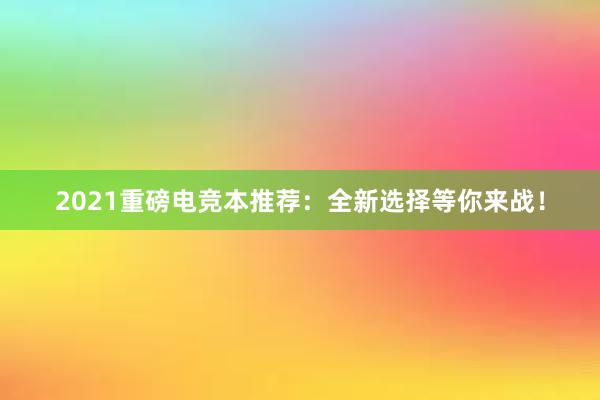 2021重磅电竞本推荐：全新选择等你来战！