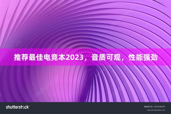 推荐最佳电竞本2023，音质可观，性能强劲