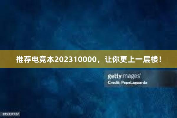 推荐电竞本202310000，让你更上一层楼！