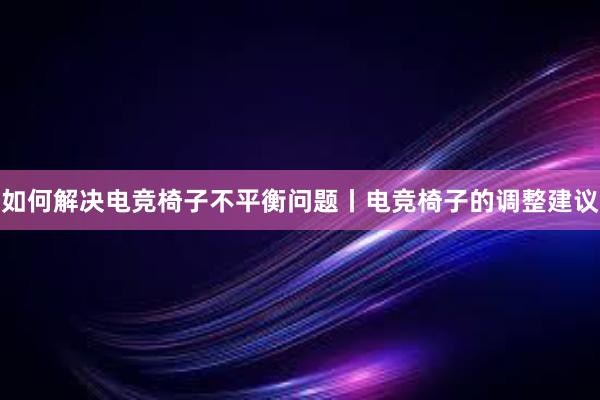 如何解决电竞椅子不平衡问题丨电竞椅子的调整建议