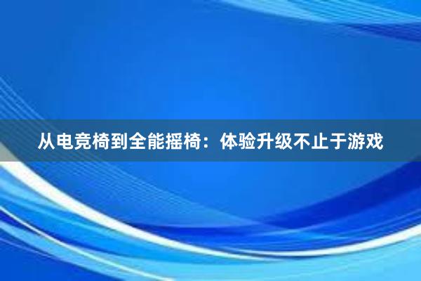 从电竞椅到全能摇椅：体验升级不止于游戏