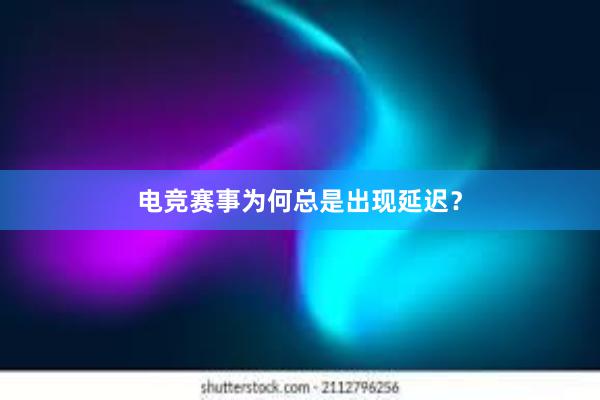 电竞赛事为何总是出现延迟？