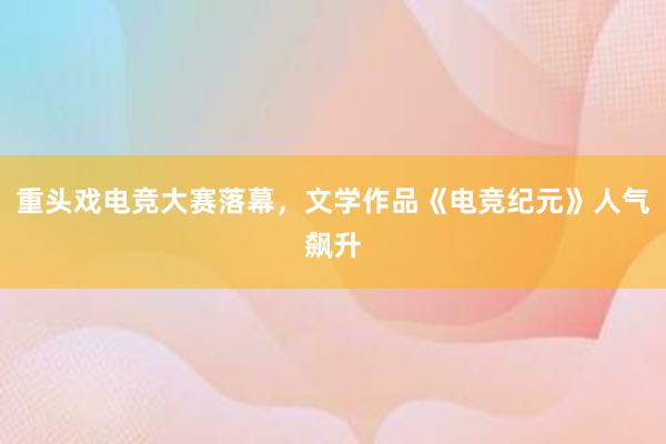 重头戏电竞大赛落幕，文学作品《电竞纪元》人气飙升