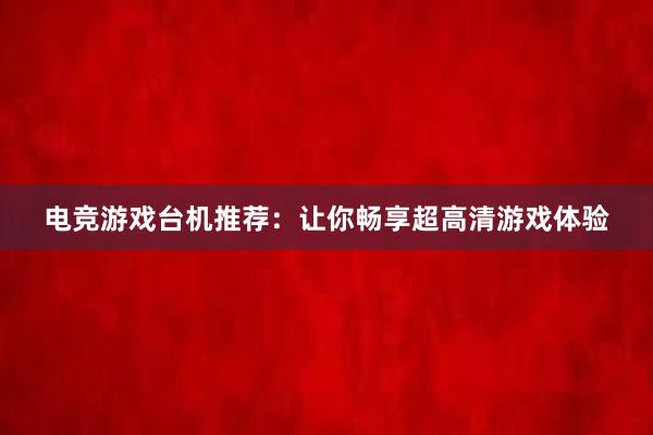 电竞游戏台机推荐：让你畅享超高清游戏体验