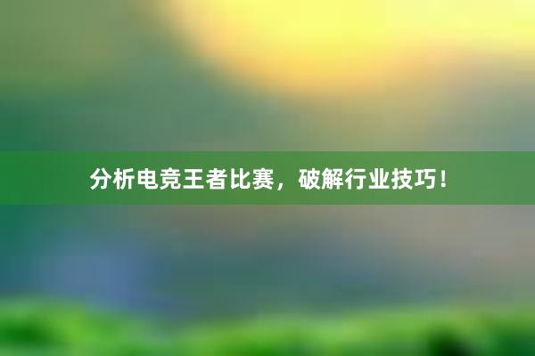 分析电竞王者比赛，破解行业技巧！