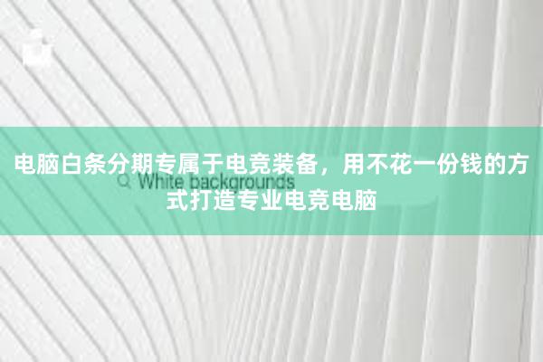 电脑白条分期专属于电竞装备，用不花一份钱的方式打造专业电竞电脑