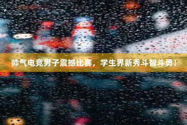 帅气电竞男子震撼比赛，学生界新秀斗智斗勇！