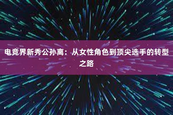 电竞界新秀公孙离：从女性角色到顶尖选手的转型之路