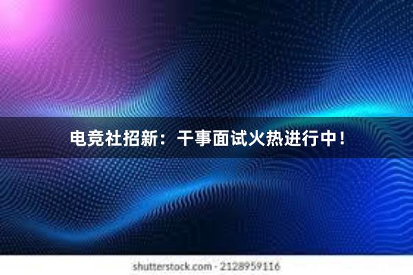 电竞社招新：干事面试火热进行中！