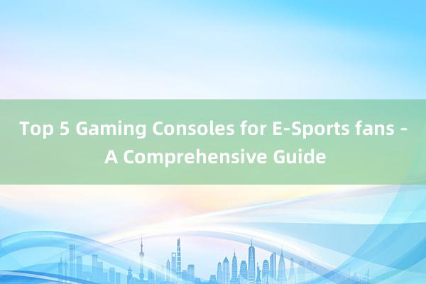 Top 5 Gaming Consoles for E-Sports fans - A Comprehensive Guide