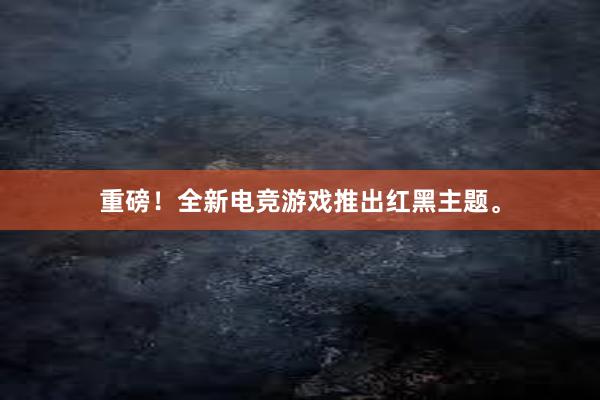 重磅！全新电竞游戏推出红黑主题。