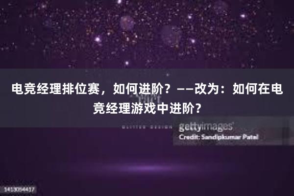 电竞经理排位赛，如何进阶？——改为：如何在电竞经理游戏中进阶？