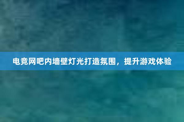 电竞网吧内墙壁灯光打造氛围，提升游戏体验