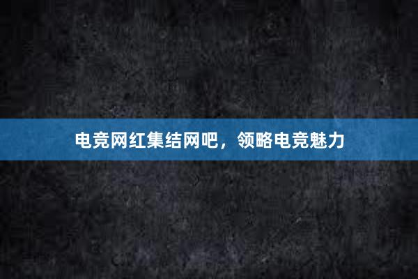 电竞网红集结网吧，领略电竞魅力