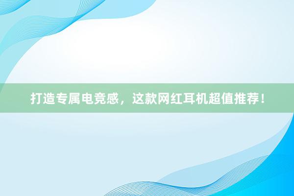 打造专属电竞感，这款网红耳机超值推荐！