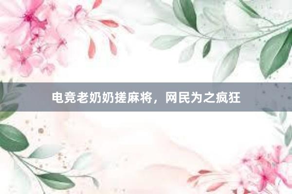 电竞老奶奶搓麻将，网民为之疯狂