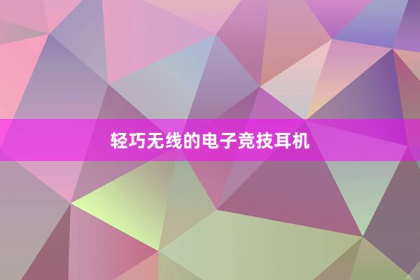 轻巧无线的电子竞技耳机