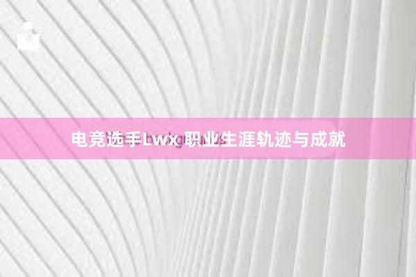 电竞选手Lwx 职业生涯轨迹与成就