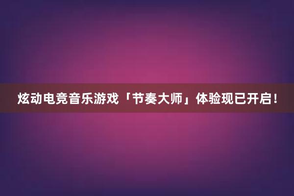 炫动电竞音乐游戏「节奏大师」体验现已开启！