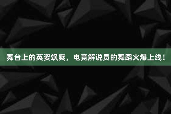 舞台上的英姿飒爽，电竞解说员的舞蹈火爆上线！