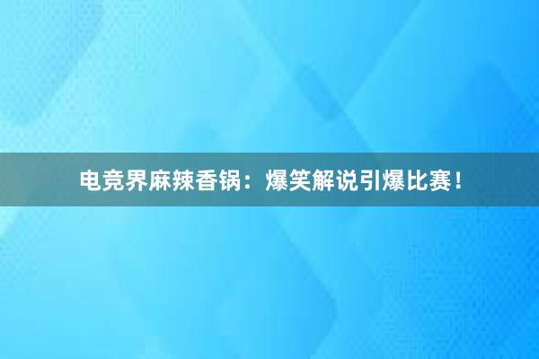 电竞界麻辣香锅：爆笑解说引爆比赛！