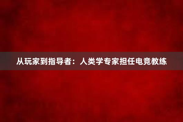 从玩家到指导者：人类学专家担任电竞教练