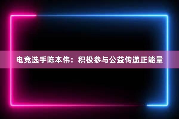 电竞选手陈本伟：积极参与公益传递正能量