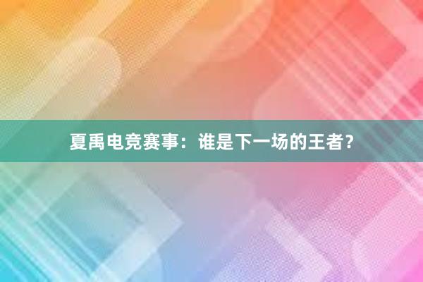 夏禹电竞赛事：谁是下一场的王者？