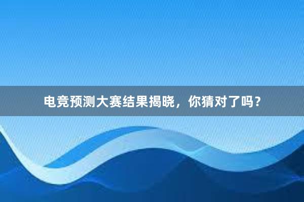 电竞预测大赛结果揭晓，你猜对了吗？