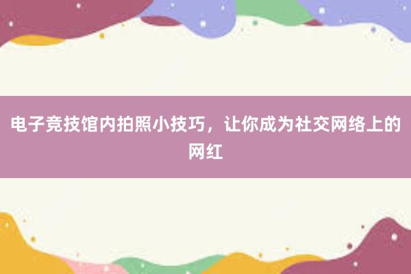 电子竞技馆内拍照小技巧，让你成为社交网络上的网红