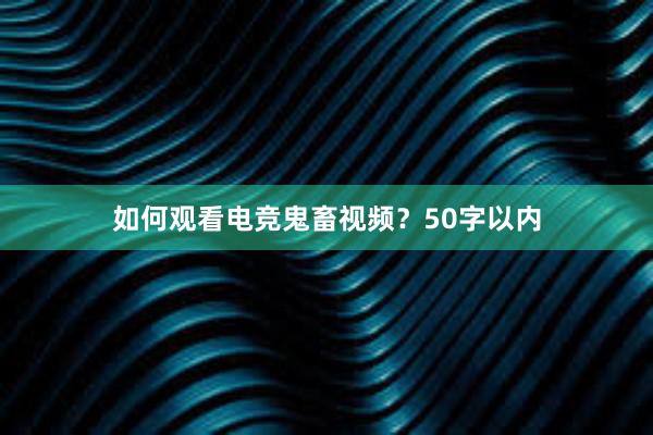 如何观看电竞鬼畜视频？50字以内