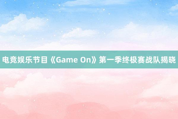 电竞娱乐节目《Game On》第一季终极赛战队揭晓