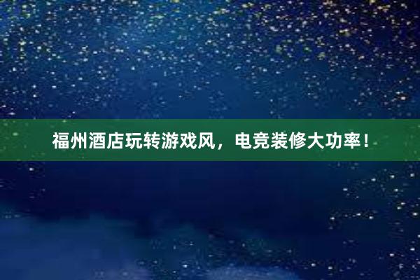 福州酒店玩转游戏风，电竞装修大功率！