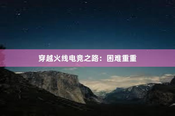 穿越火线电竞之路：困难重重