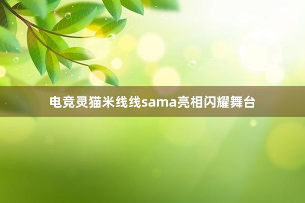 电竞灵猫米线线sama亮相闪耀舞台